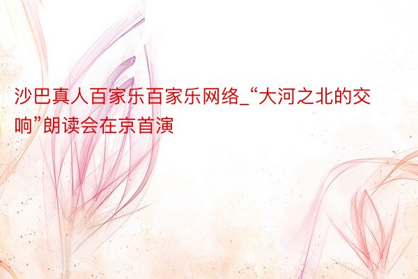 沙巴真人百家乐百家乐网络_“大河之北的交响”朗读会在京首演