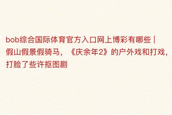 bob综合国际体育官方入口网上博彩有哪些 | 假山假景假骑马，《庆余年2》的户外戏和打戏，打脸了些许抠图剧
