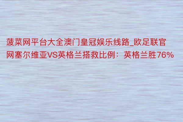菠菜网平台大全澳门皇冠娱乐线路_欧足联官网塞尔维亚VS英格兰搭救比例：英格兰胜76%