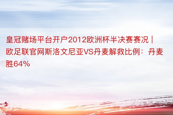 皇冠赌场平台开户2012欧洲杯半决赛赛况 | 欧足联官网斯洛文尼亚VS丹麦解救比例：丹麦胜64%