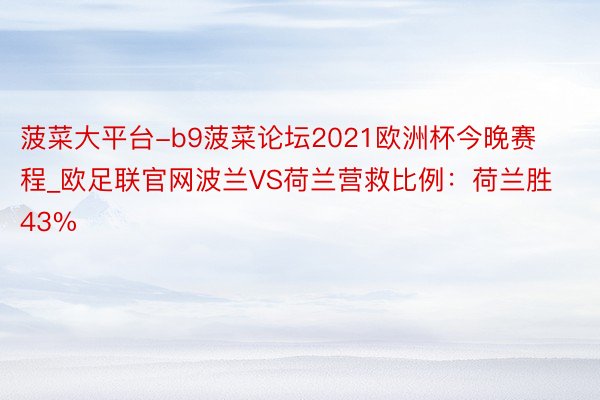 菠菜大平台-b9菠菜论坛2021欧洲杯今晚赛程_欧足联官网波兰VS荷兰营救比例：荷兰胜43%
