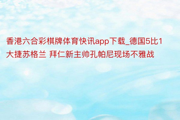 香港六合彩棋牌体育快讯app下载_德国5比1大捷苏格兰 拜仁新主帅孔帕尼现场不雅战