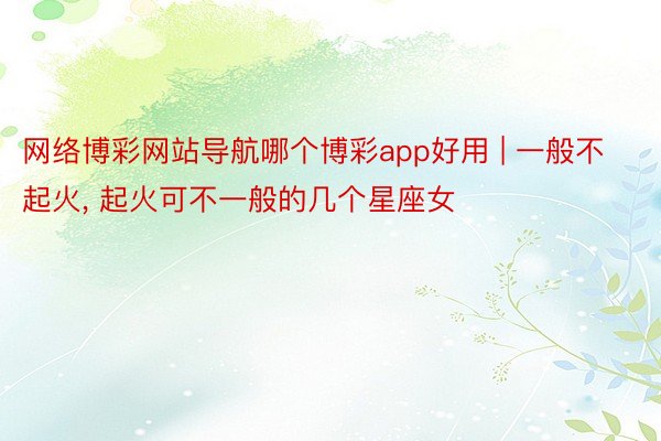 网络博彩网站导航哪个博彩app好用 | 一般不起火, 起火可不一般的几个星座女
