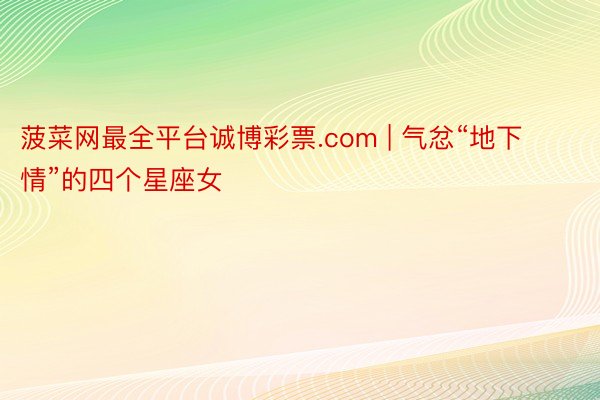菠菜网最全平台诚博彩票.com | 气忿“地下情”的四个星座女