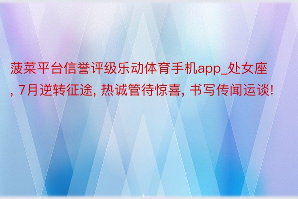 菠菜平台信誉评级乐动体育手机app_处女座, 7月逆转征途, 热诚管待惊喜, 书写传闻运谈!