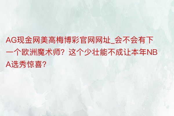 AG现金网美高梅博彩官网网址_会不会有下一个欧洲魔术师？这个少壮能不成让本年NBA选秀惊喜？