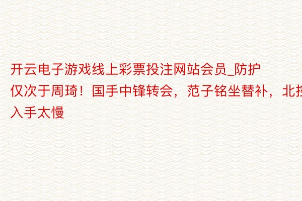 开云电子游戏线上彩票投注网站会员_防护仅次于周琦！国手中锋转会，范子铭坐替补，北控入手太慢