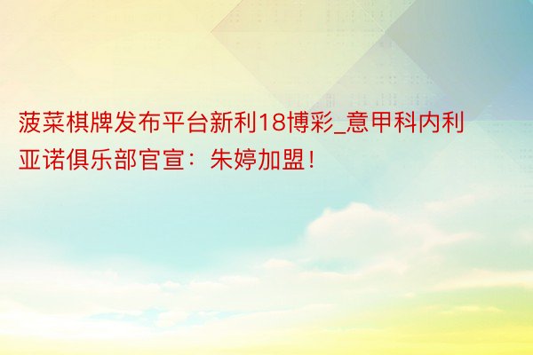 菠菜棋牌发布平台新利18博彩_意甲科内利亚诺俱乐部官宣：朱婷加盟！