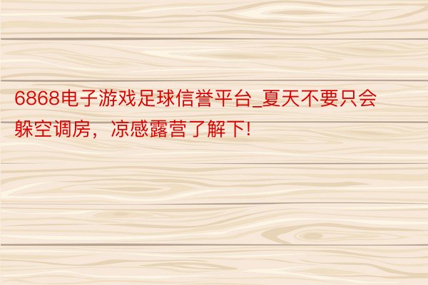 6868电子游戏足球信誉平台_夏天不要只会躲空调房，凉感露营了解下!