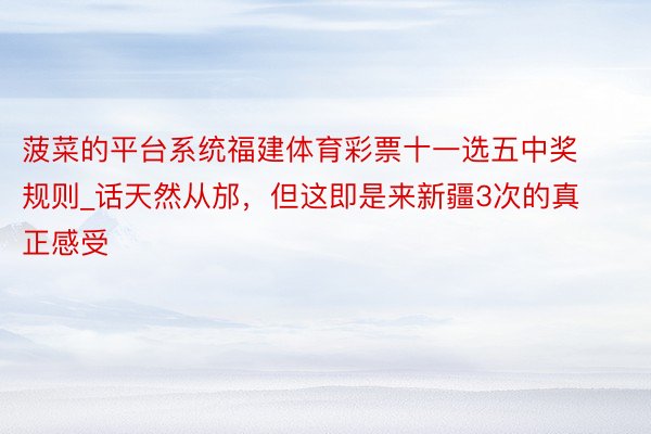 菠菜的平台系统福建体育彩票十一选五中奖规则_话天然从邡，但这即是来新疆3次的真正感受