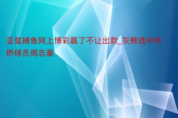 亚星捕鱼网上博彩赢了不让出款_灰熊选中华侨球员周志豪