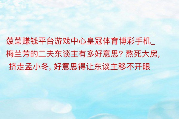 菠菜赚钱平台游戏中心皇冠体育博彩手机_梅兰芳的二夫东谈主有多好意思? 熬死大房, 挤走孟小冬, 好意思得让东谈主移不开眼