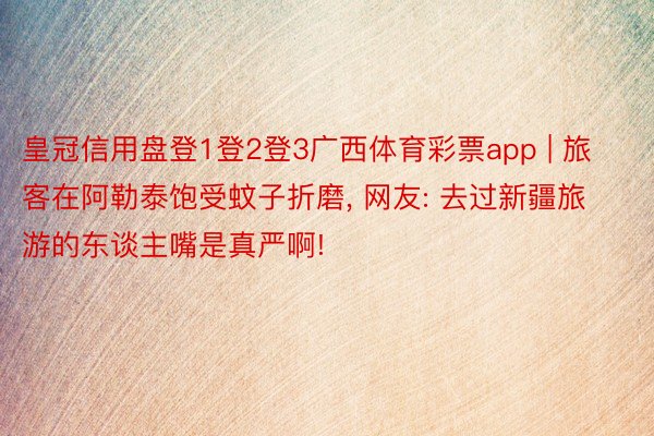 皇冠信用盘登1登2登3广西体育彩票app | 旅客在阿勒泰饱受蚊子折磨, 网友: 去过新疆旅游的东谈主嘴是真严啊!