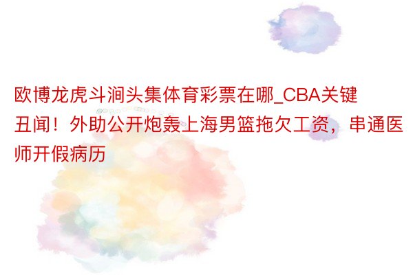 欧博龙虎斗涧头集体育彩票在哪_CBA关键丑闻！外助公开炮轰上海男篮拖欠工资，串通医师开假病历