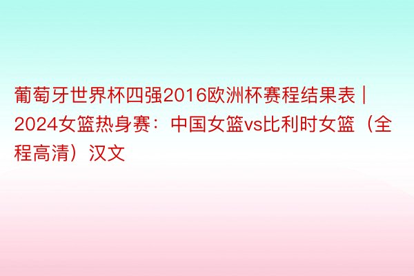 葡萄牙世界杯四强2016欧洲杯赛程结果表 | 2024女篮热身赛：中国女篮vs比利时女篮（全程高清）汉文