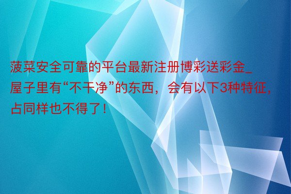 菠菜安全可靠的平台最新注册博彩送彩金_屋子里有“不干净”的东西，会有以下3种特征，占同样也不得了！