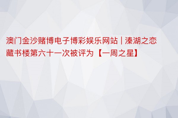 澳门金沙赌博电子博彩娱乐网站 | 溱湖之恋藏书楼第六十一次被评为【一周之星】