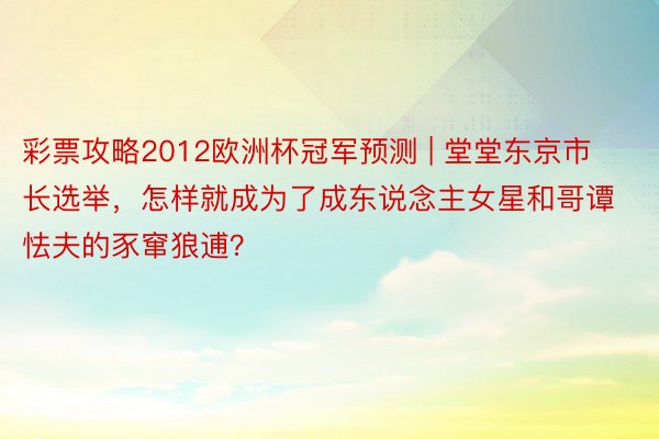 彩票攻略2012欧洲杯冠军预测 | 堂堂东京市长选举，怎样就成为了成东说念主女星和哥谭怯夫的豕窜狼逋？