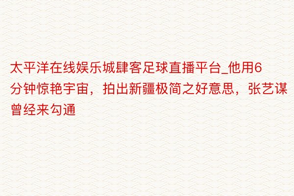 太平洋在线娱乐城肆客足球直播平台_他用6分钟惊艳宇宙，拍出新疆极简之好意思，张艺谋曾经来勾通