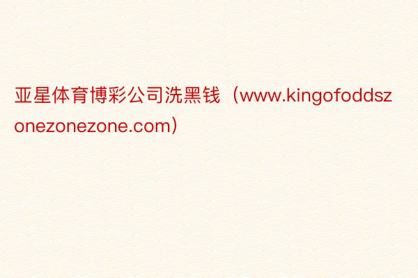 亚星体育博彩公司洗黑钱(www.kingofoddszonezonezone.com)