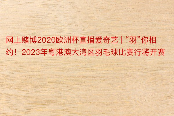 网上赌博2020欧洲杯直播爱奇艺 | “羽”你相约！2023年粤港澳大湾区羽毛球比赛行将开赛