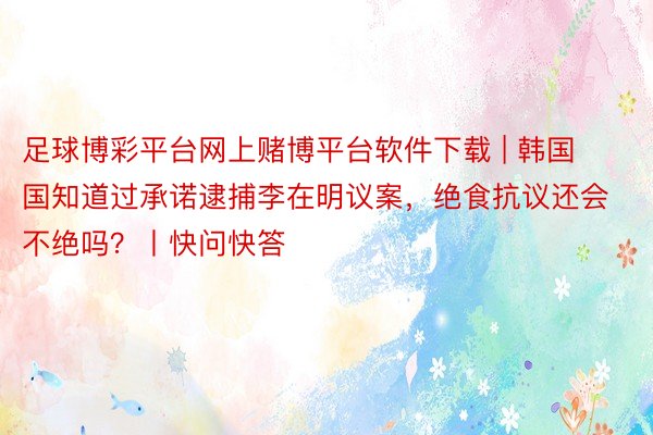 足球博彩平台网上赌博平台软件下载 | 韩国国知道过承诺逮捕李在明议案，绝食抗议还会不绝吗？丨快问快答