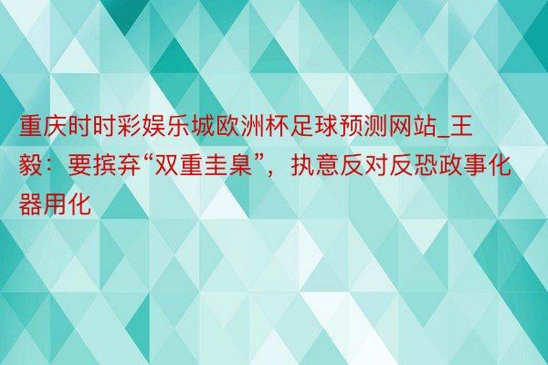 重庆时时彩娱乐城欧洲杯足球预测网站_王毅：要摈弃“双重圭臬”，执意反对反恐政事化器用化