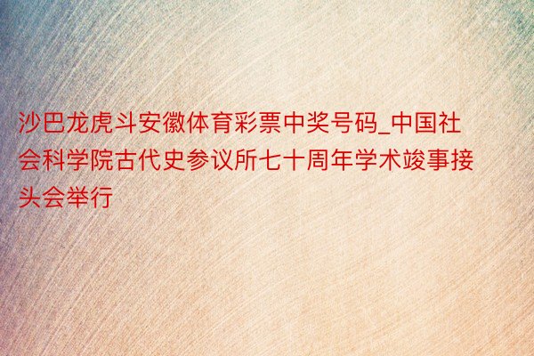 沙巴龙虎斗安徽体育彩票中奖号码_中国社会科学院古代史参议所七十周年学术竣事接头会举行