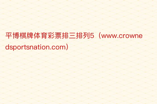平博棋牌体育彩票排三排列5（www.crownedsportsnation.com）