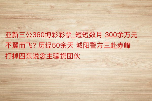 亚新三公360博彩彩票_短短数月 300余万元不翼而飞? 历经50余天 城阳警方三赴赤峰打掉四东说念主骗贷团伙