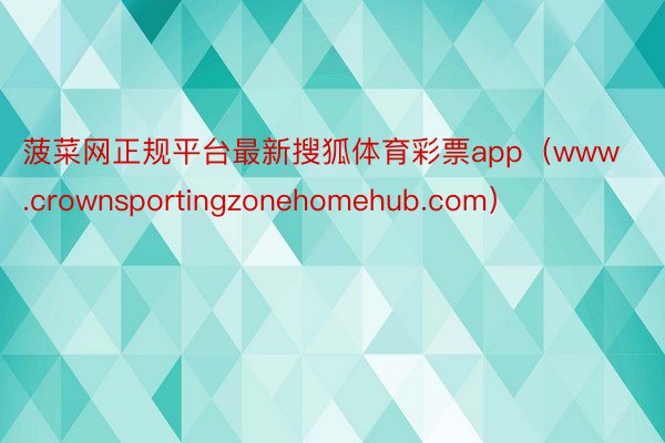 菠菜网正规平台最新搜狐体育彩票app（www.crownsportingzonehomehub.com）