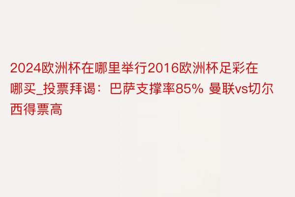 2024欧洲杯在哪里举行2016欧洲杯足彩在哪买_投票拜谒:巴萨支撑率85% 曼联vs切尔西得票高
