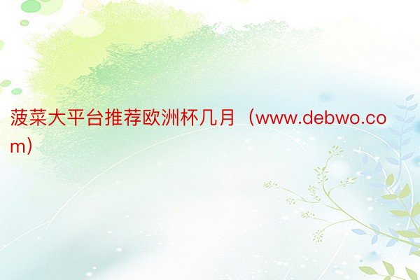 菠菜大平台推荐欧洲杯几月（www.debwo.com）