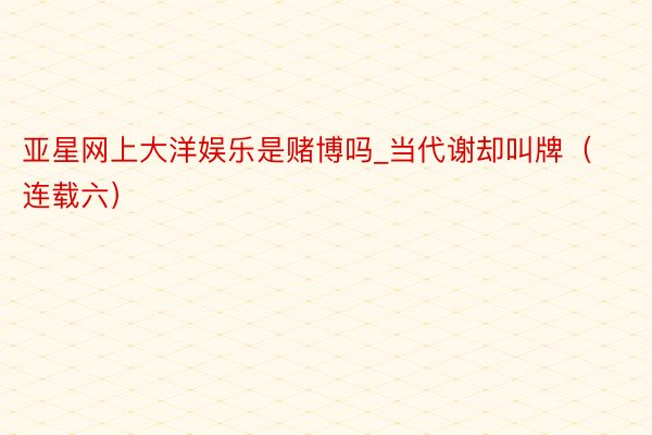 亚星网上大洋娱乐是赌博吗_当代谢却叫牌（连载六）