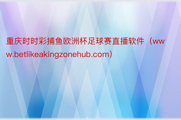 重庆时时彩捕鱼欧洲杯足球赛直播软件（www.betlikeakingzonehub.com）