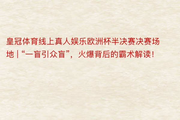 皇冠体育线上真人娱乐欧洲杯半决赛决赛场地 | “一盲引众盲”，火爆背后的霸术解读！