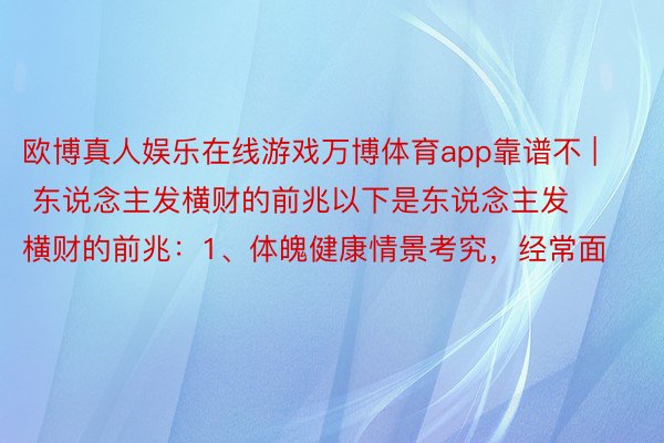 欧博真人娱乐在线游戏万博体育app靠谱不 | 东说念主发横财的前兆以下是东说念主发横财的前兆：1、体魄健康情景考究，经常面