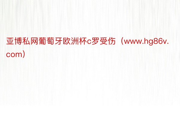 亚博私网葡萄牙欧洲杯c罗受伤（www.hg86v.com）