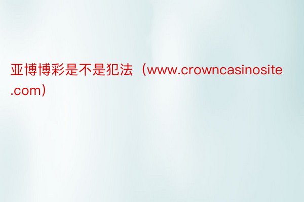 亚博博彩是不是犯法（www.crowncasinosite.com）