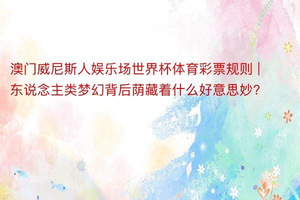 澳门威尼斯人娱乐场世界杯体育彩票规则 | 东说念主类梦幻背后荫藏着什么好意思妙?
