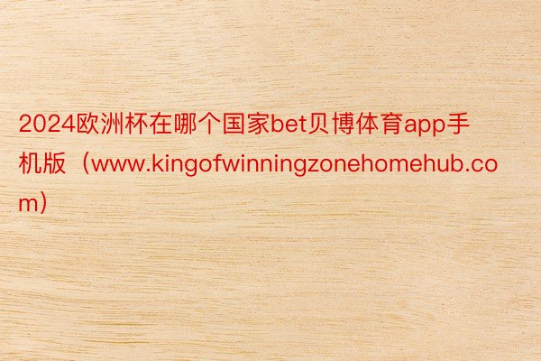 2024欧洲杯在哪个国家bet贝博体育app手机版（www.kingofwinningzonehomehub.com）