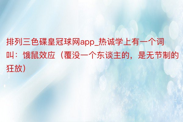 排列三色碟皇冠球网app_热诚学上有一个词叫：饿鼠效应（覆没一个东谈主的，是无节制的狂放）