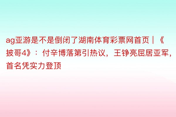 ag亚游是不是倒闭了湖南体育彩票网首页 | 《披哥4》：付辛博落第引热议，王铮亮屈居亚军，首名凭实力登顶