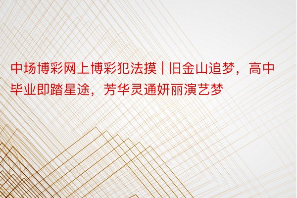 中场博彩网上博彩犯法摸 | 旧金山追梦，高中毕业即踏星途，芳华灵通妍丽演艺梦