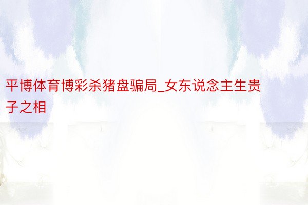 平博体育博彩杀猪盘骗局_女东说念主生贵子之相