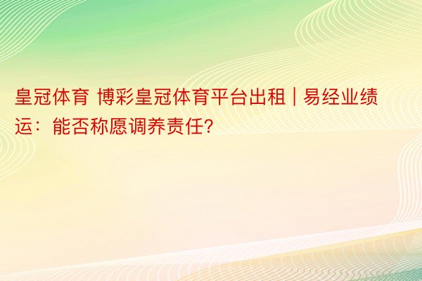 皇冠体育 博彩皇冠体育平台出租 | 易经业绩运：能否称愿调养责任？