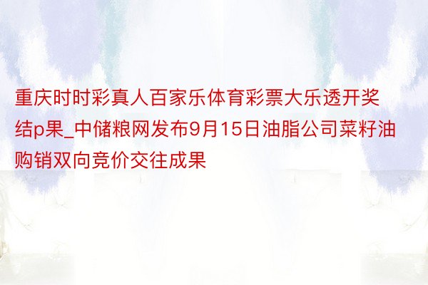 重庆时时彩真人百家乐体育彩票大乐透开奖结p果_中储粮网发布9月15日油脂公司菜籽油购销双向竞价交往成果