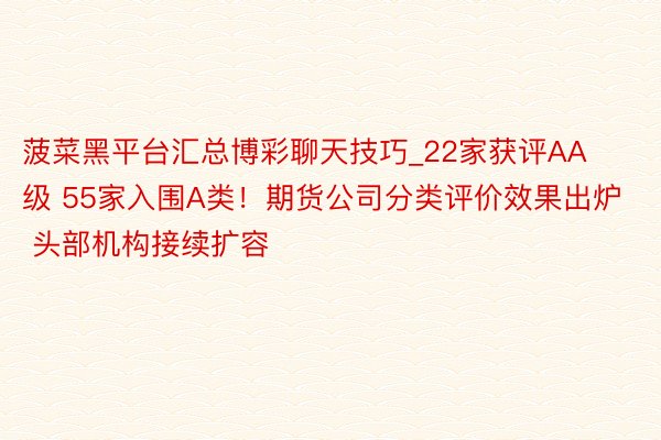 菠菜黑平台汇总博彩聊天技巧_22家获评AA级 55家入围A类！期货公司分类评价效果出炉 头部机构接续扩容