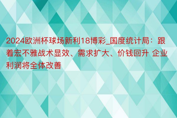 2024欧洲杯球场新利18博彩_国度统计局：跟着宏不雅战术显效、需求扩大、价钱回升 企业利润将全体改善