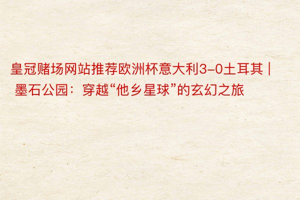 皇冠赌场网站推荐欧洲杯意大利3-0土耳其 | 墨石公园：穿越“他乡星球”的玄幻之旅